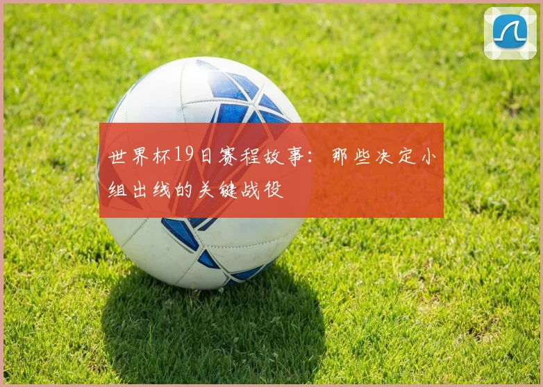 世界杯19日赛程故事：那些决定小组出线的关键战役