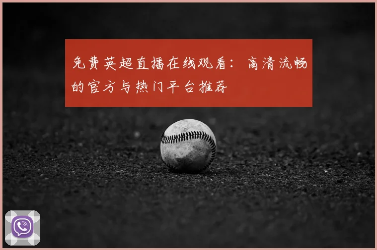 免费英超直播在线观看：高清流畅的官方与热门平台推荐