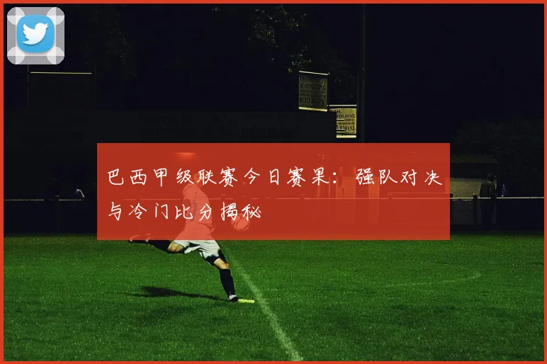 巴西甲级联赛今日赛果：强队对决与冷门比分揭秘