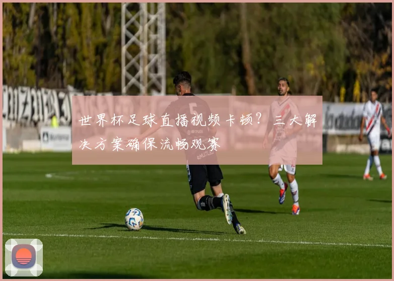 世界杯足球直播视频卡顿？三大解决方案确保流畅观赛