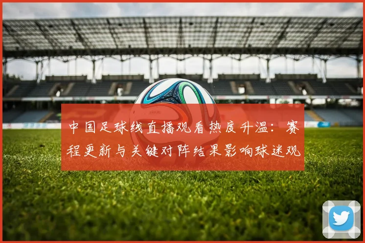 中国足球线直播观看热度升温：赛程更新与关键对阵结果影响球迷观赛安排