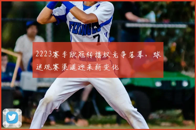 2223赛季欧冠转播权竞争落幕，球迷观赛渠道迎来新变化