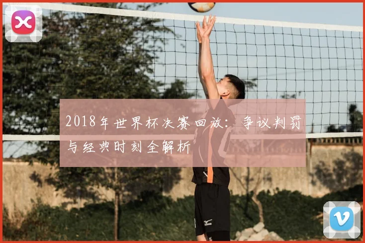 2018年世界杯决赛回放：争议判罚与经典时刻全解析