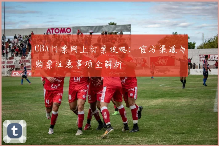 CBA门票网上订票攻略：官方渠道与购票注意事项全解析