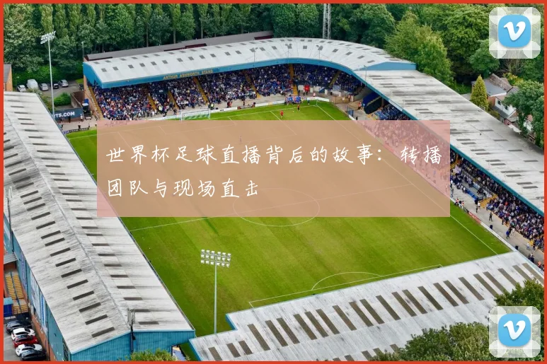 世界杯足球直播背后的故事：转播团队与现场直击