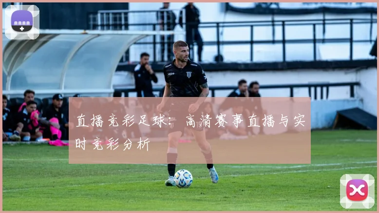 直播竞彩足球：高清赛事直播与实时竞彩分析