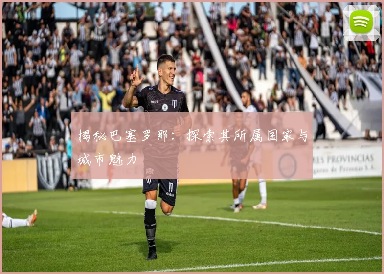 揭秘巴塞罗那：探索其所属国家与城市魅力