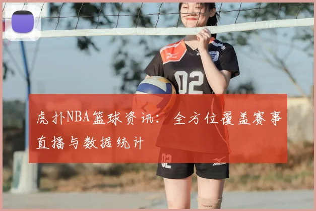 虎扑NBA篮球资讯：全方位覆盖赛事直播与数据统计