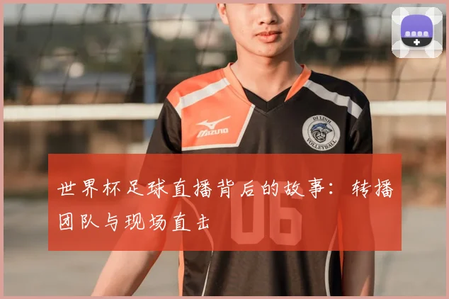 世界杯足球直播背后的故事：转播团队与现场直击