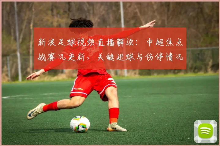 新浪足球视频直播解读：中超焦点战赛况更新，关键进球与伤停情况成关注点