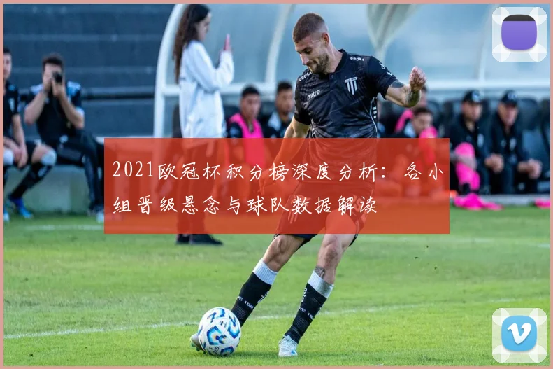 2021欧冠杯积分榜深度分析：各小组晋级悬念与球队数据解读