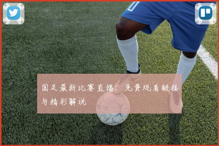 国足最新比赛直播：免费观看链接与精彩解说