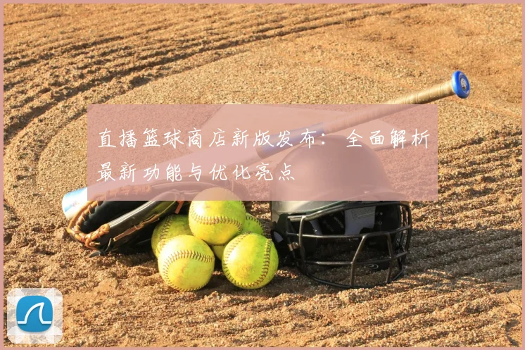 直播篮球商店新版发布：全面解析最新功能与优化亮点