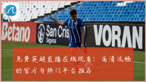 免费英超直播在线观看：高清流畅的官方与热门平台推荐