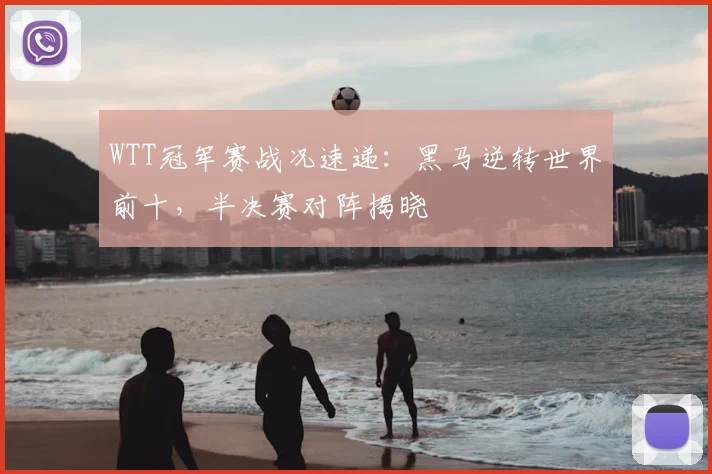 WTT冠军赛战况速递：黑马逆转世界前十，半决赛对阵揭晓