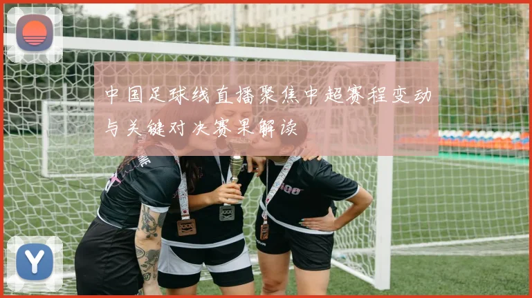 中国足球线直播聚焦中超赛程变动与关键对决赛果解读
