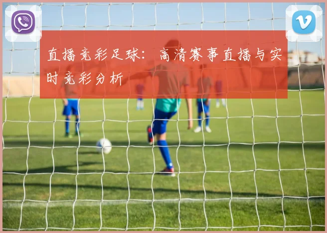 直播竞彩足球：高清赛事直播与实时竞彩分析