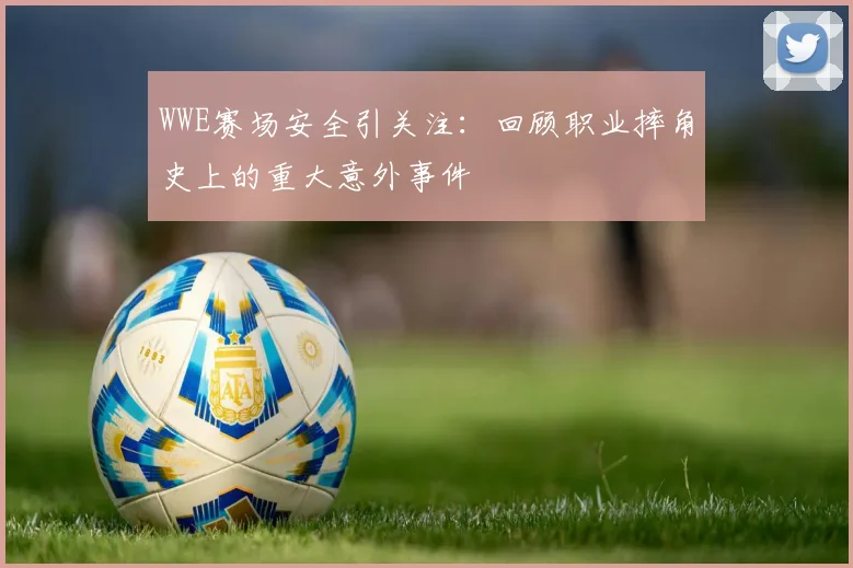WWE赛场安全引关注：回顾职业摔角史上的重大意外事件