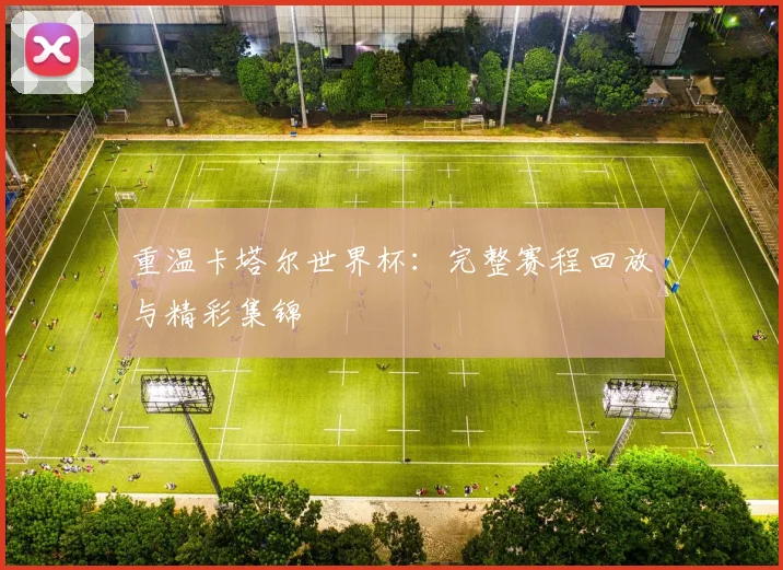 重温卡塔尔世界杯：完整赛程回放与精彩集锦