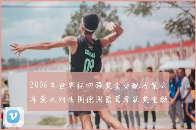 2006年世界杯四强奖金分配方案公布意大利法国德国葡萄牙获奖金额
