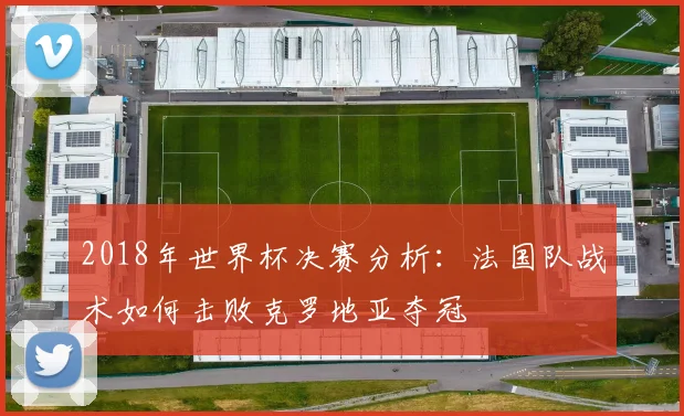2018年世界杯决赛分析：法国队战术如何击败克罗地亚夺冠