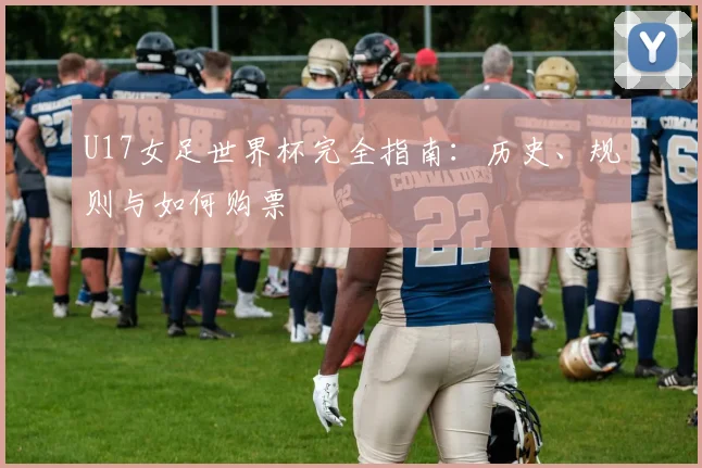 U17女足世界杯完全指南：历史、规则与如何购票