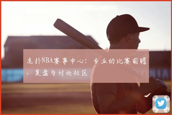 虎扑NBA赛事中心：专业的比赛前瞻、复盘与讨论社区