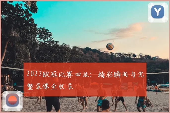 2023欧冠比赛回放：精彩瞬间与完整录像全收录