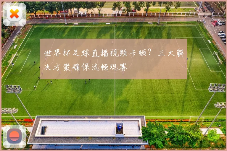 世界杯足球直播视频卡顿？三大解决方案确保流畅观赛