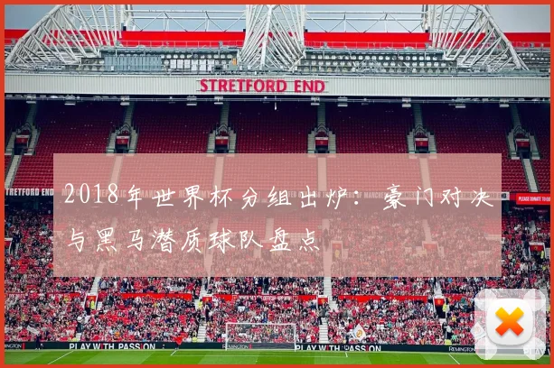 2018年世界杯分组出炉：豪门对决与黑马潜质球队盘点