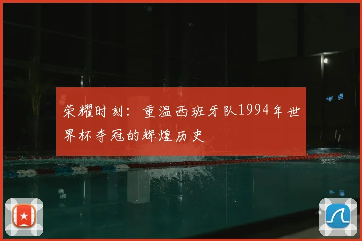 荣耀时刻：重温西班牙队1994年世界杯夺冠的辉煌历史