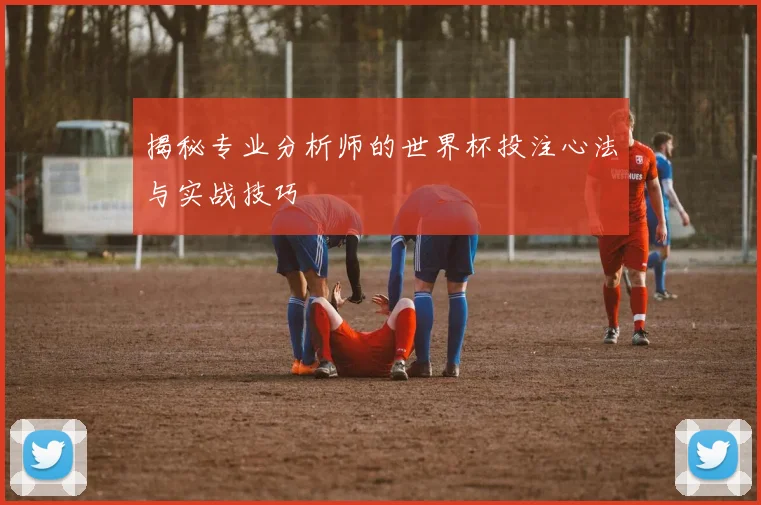 揭秘专业分析师的世界杯投注心法与实战技巧