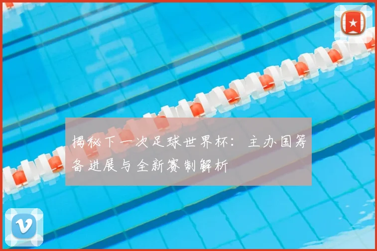 揭秘下一次足球世界杯：主办国筹备进展与全新赛制解析