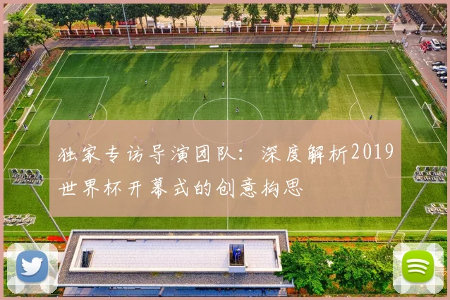 独家专访导演团队：深度解析2019世界杯开幕式的创意构思