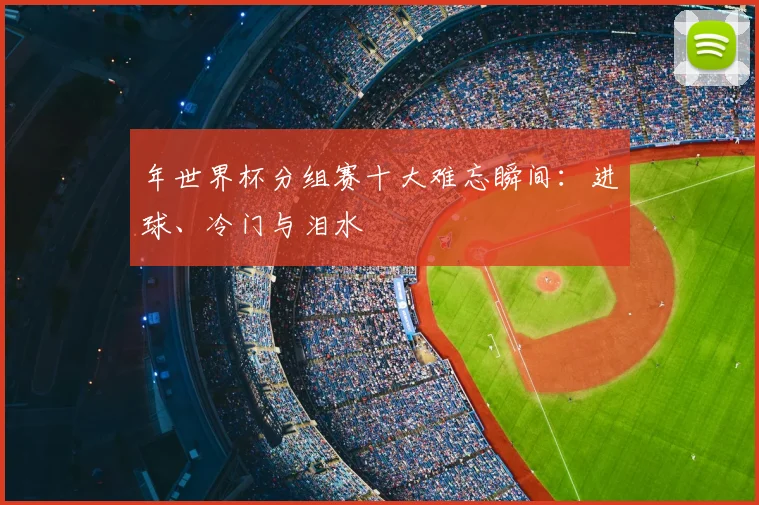 年世界杯分组赛十大难忘瞬间：进球、冷门与泪水