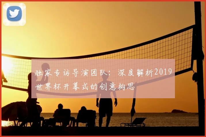 独家专访导演团队:深度解析2019世界杯开幕式的创意构思