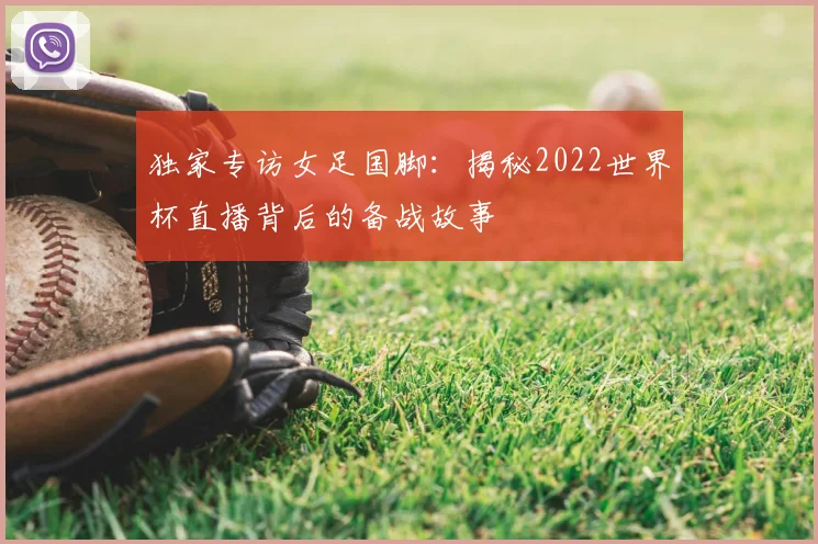 独家专访女足国脚：揭秘2022世界杯直播背后的备战故事