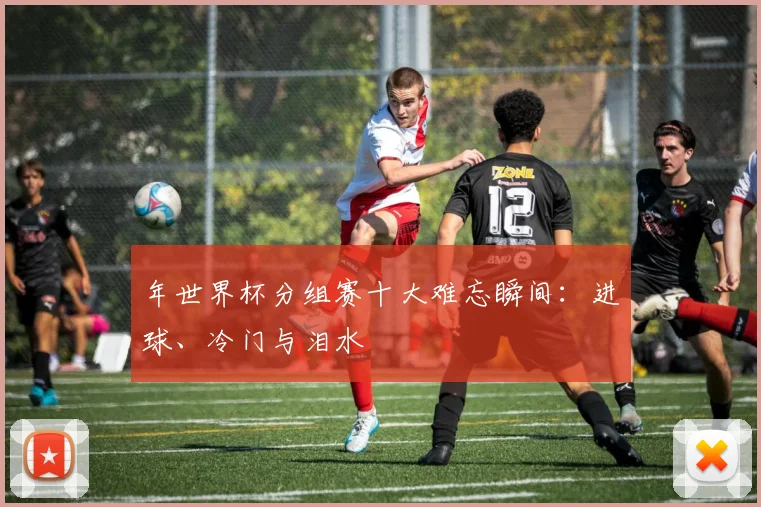 年世界杯分组赛十大难忘瞬间：进球、冷门与泪水