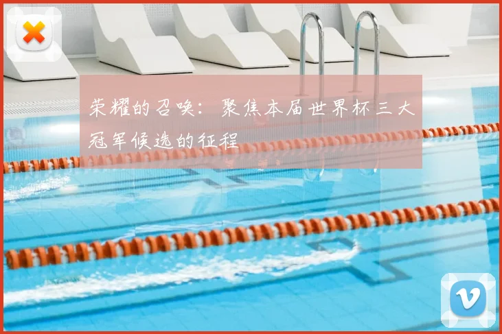 荣耀的召唤：聚焦本届世界杯三大冠军候选的征程