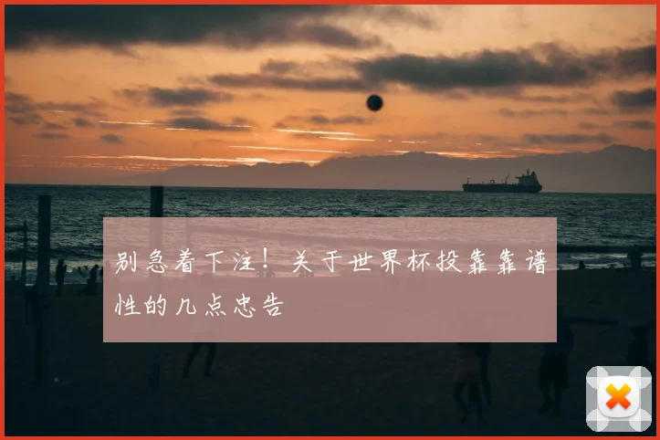 别急着下注！关于世界杯投靠靠谱性的几点忠告