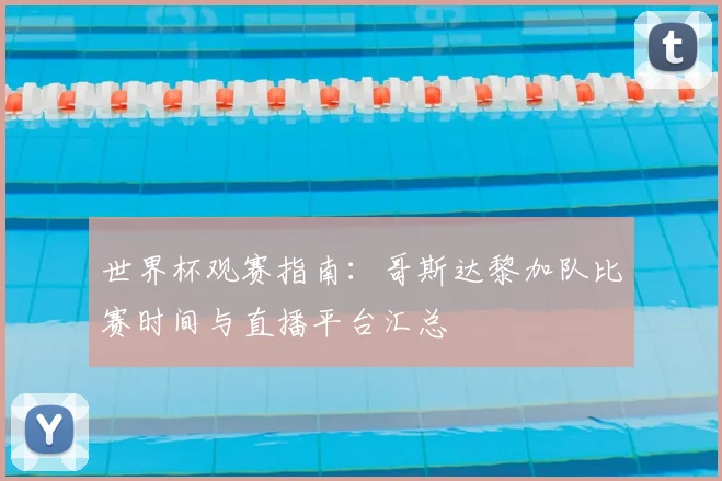 世界杯观赛指南：哥斯达黎加队比赛时间与直播平台汇总