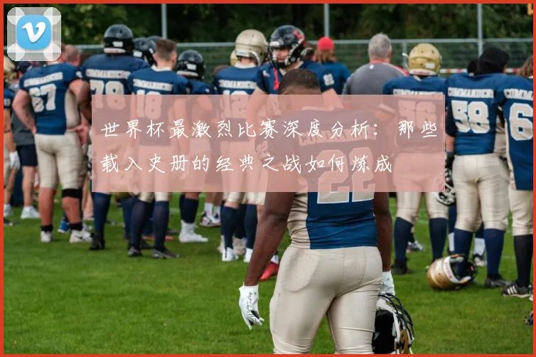 世界杯最激烈比赛深度分析:那些载入史册的经典之战如何炼成
