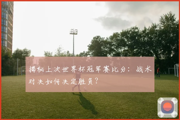 揭秘上次世界杯冠军赛比分：战术对决如何决定胜负？