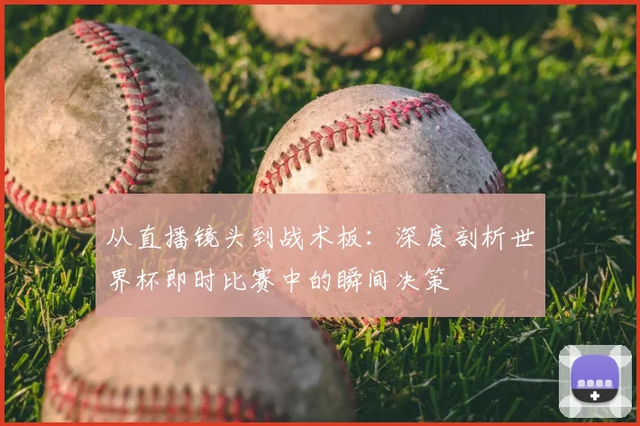 从直播镜头到战术板:深度剖析世界杯即时比赛中的瞬间决策