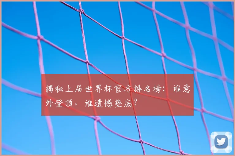 揭秘上届世界杯官方排名榜：谁意外登顶，谁遗憾垫底？