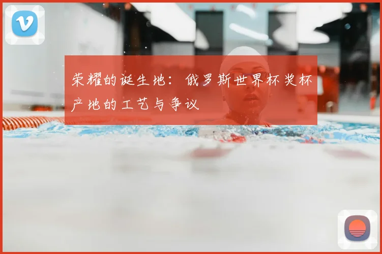 荣耀的诞生地：俄罗斯世界杯奖杯产地的工艺与争议