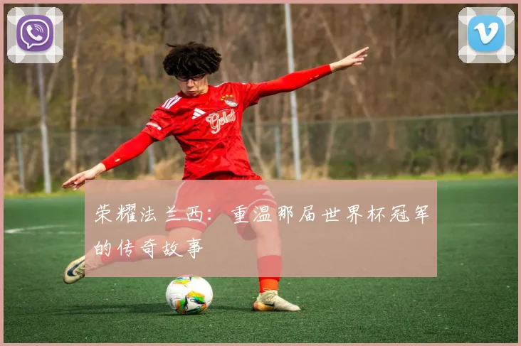 荣耀法兰西：重温那届世界杯冠军的传奇故事
