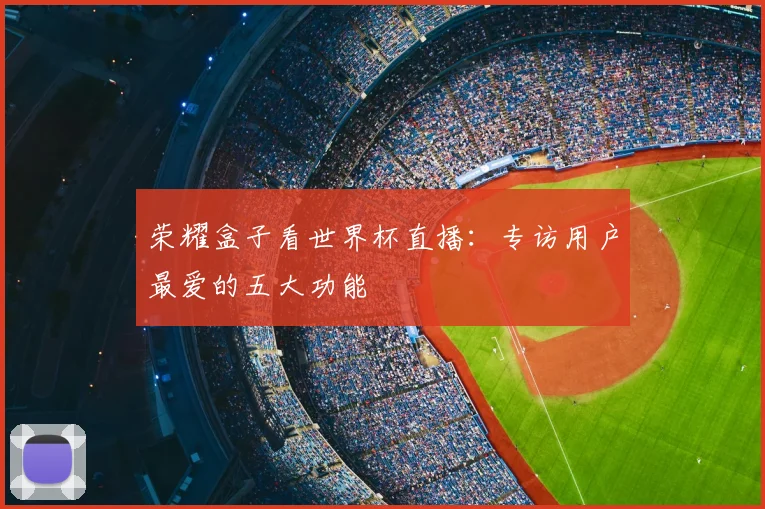 荣耀盒子看世界杯直播：专访用户最爱的五大功能
