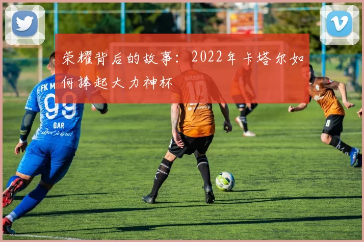 荣耀背后的故事：2022年卡塔尔如何捧起大力神杯